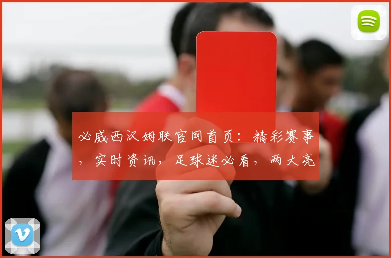 必威西汉姆联官网首页：精彩赛事，实时资讯，足球迷必看，两大亮点不容错过