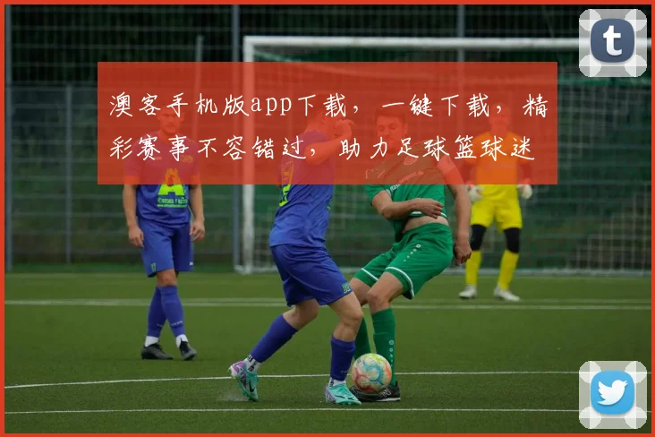 澳客手机版app下载，一键下载，精彩赛事不容错过，助力足球篮球迷畅享比赛乐趣，双平台同步更新。
