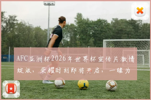 AFC亚洲杯2026年世界杯宣传片激情绽放，荣耀时刻即将开启，一睹为快