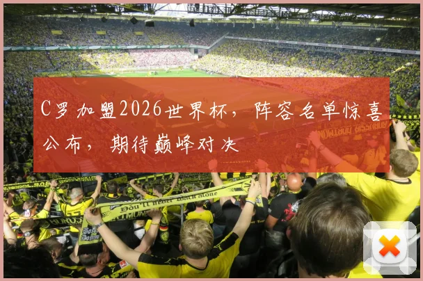C罗加盟2026世界杯，阵容名单惊喜公布，期待巅峰对决