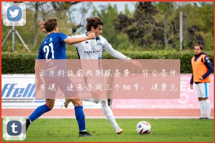 云开科技前两期服务费，符合条件可退，速来咨询三个细节，退费无忧