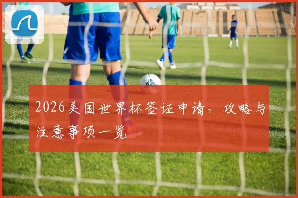 2026美国世界杯签证申请，攻略与注意事项一览