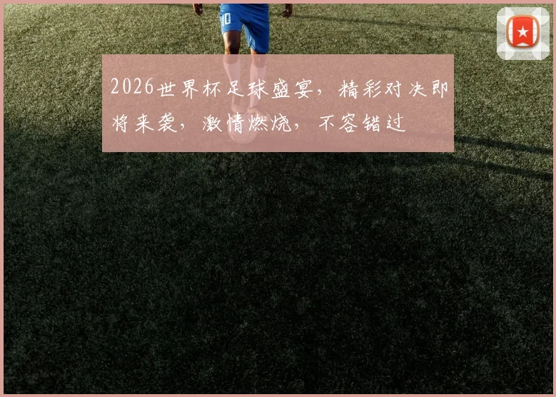 2026世界杯足球盛宴，精彩对决即将来袭，激情燃烧，不容错过