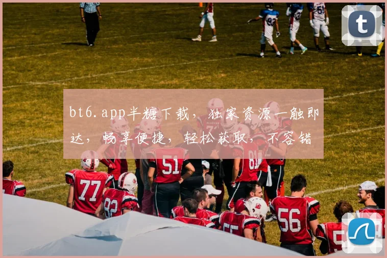 bt6.app半糖下载，独家资源一触即达，畅享便捷，轻松获取，不容错过