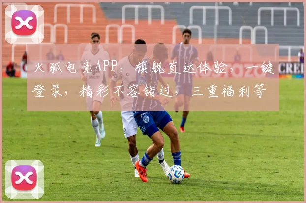 火狐电竞APP，旗舰直达体验，一键登录，精彩不容错过，三重福利等你来