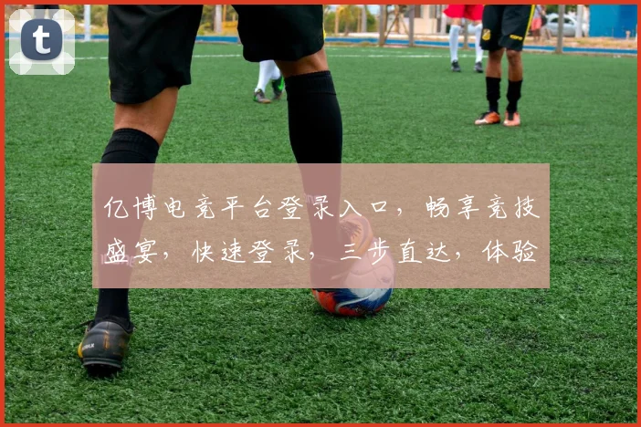 亿博电竞平台登录入口，畅享竞技盛宴，快速登录，三步直达，体验非凡
