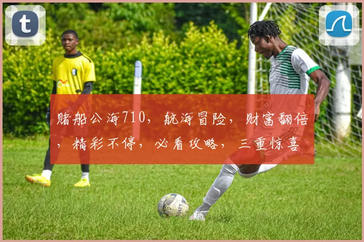 赌船公海710，航海冒险，财富翻倍，精彩不停，必看攻略，三重惊喜，不容错过