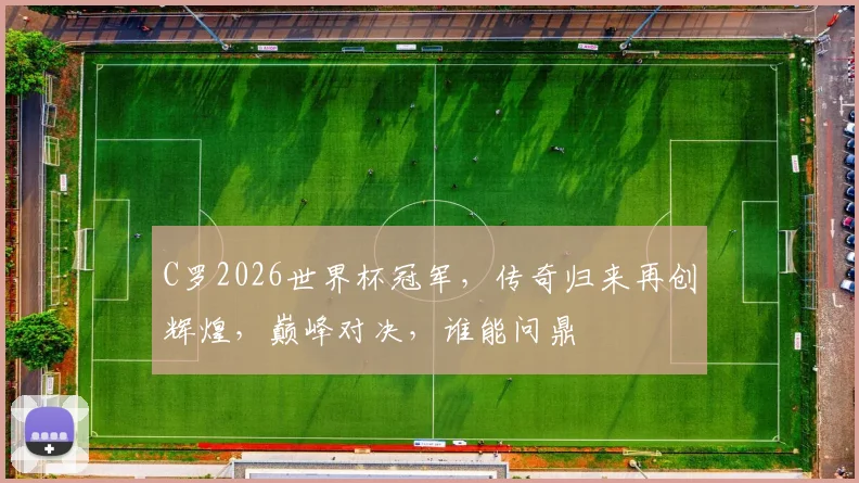 C罗2026世界杯冠军，传奇归来再创辉煌，巅峰对决，谁能问鼎