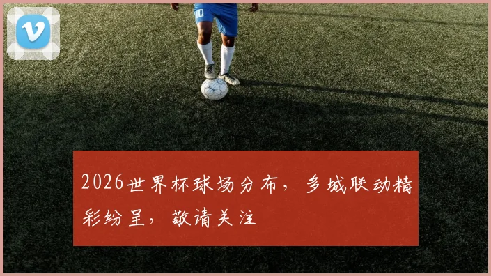 2026世界杯球场分布，多城联动精彩纷呈，敬请关注